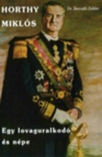 Dr. Bernáth Zoltán - Horthy Miklós - Egy lovaguralkodó és népe