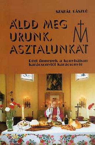 Szakl Lszl - ldd meg Urunk asztalunkat- Rgi nnepek a konyhban karcsonytl karcsonyig