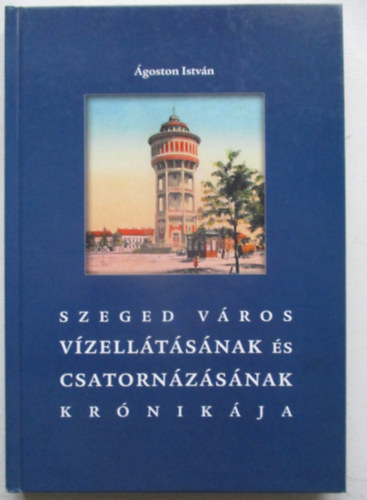 �goston Istv�n - Szeged v�ros v�zell�t�s�nak �s csatorn�z�s�nak kr�nik�ja