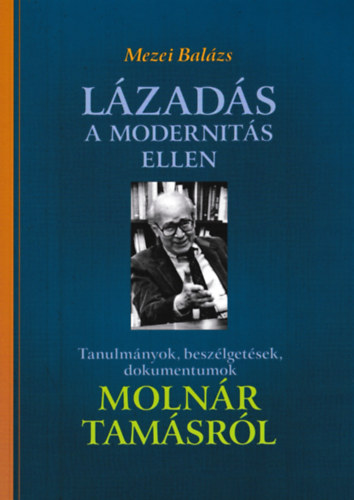 Mezei Balázs - Lázadás a modernitás ellen - Tanulmányok, beszélgetések, dokumentumok Molnár Tamásról