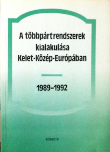 Bihari Mihály (szerk.) - A többpártrendszerek kialakulása Kelet-Közép-Európában 1989-1992 (Tanulmánykötet)