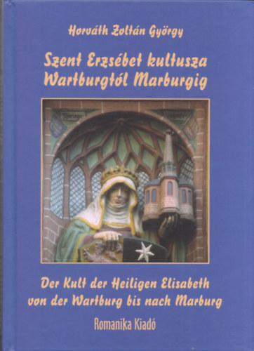Horváth Zoltán György - Szent Erzsébet kultusza Wartburgtól Marburgig